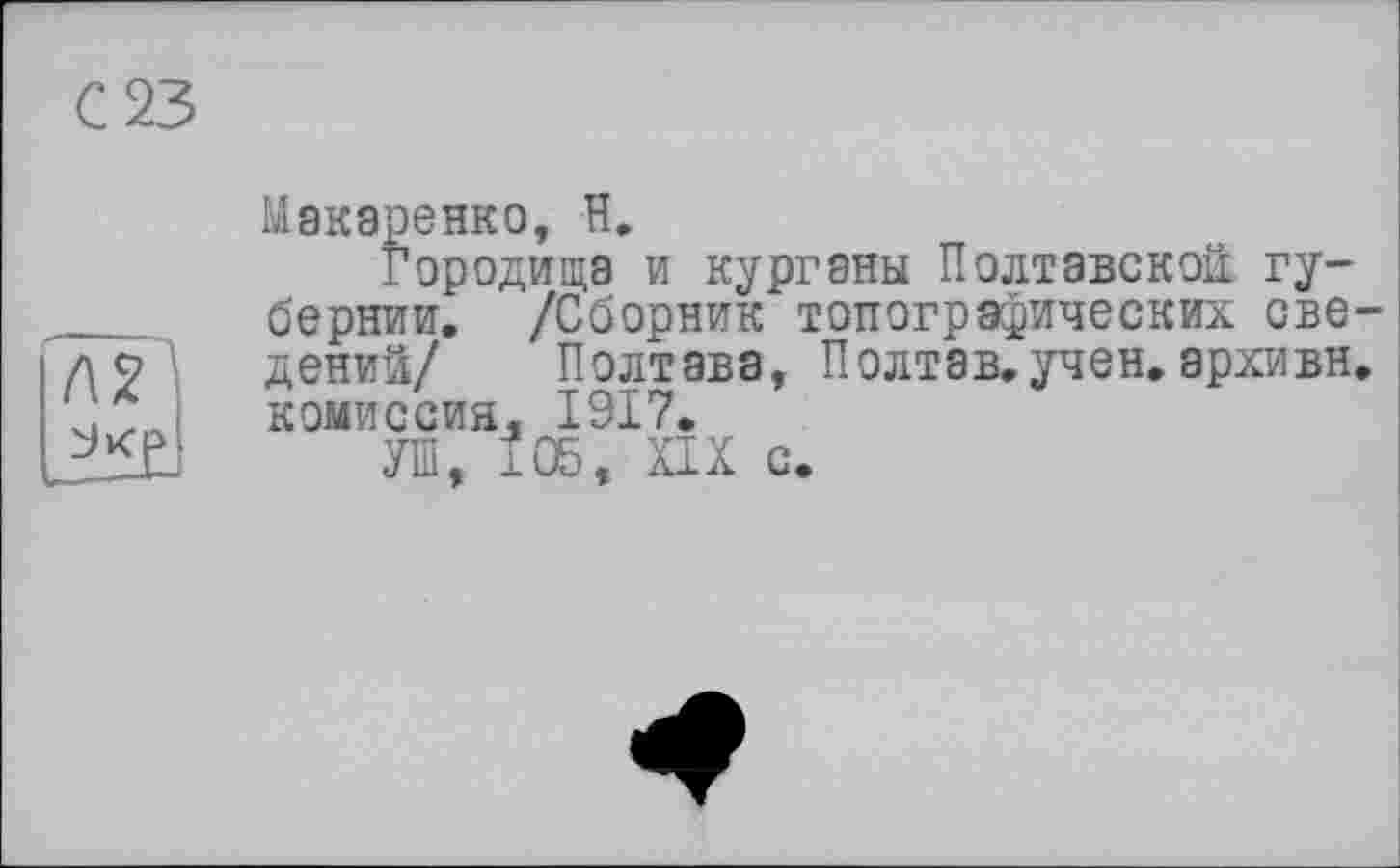 ﻿С 23
Макаренко, Н.
Городища и курганы Полтавской губернии. /Сборник топографических сведений/ Полтава, Полтэв.учен.архивн. комиссия« 1917.
УШ. ±05. XIX с.